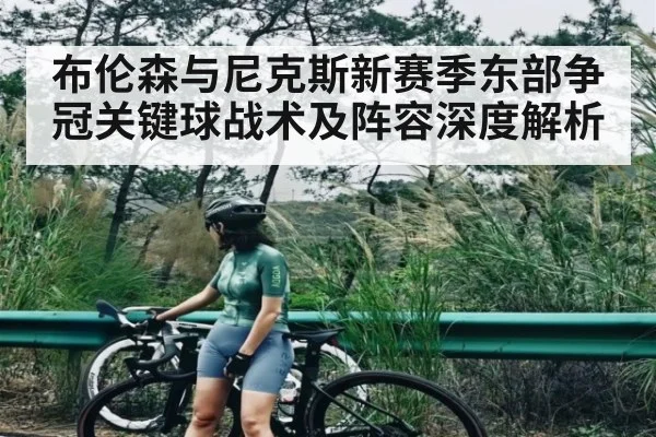 布伦森与尼克斯新赛季东部争冠关键球战术及阵容深度解析