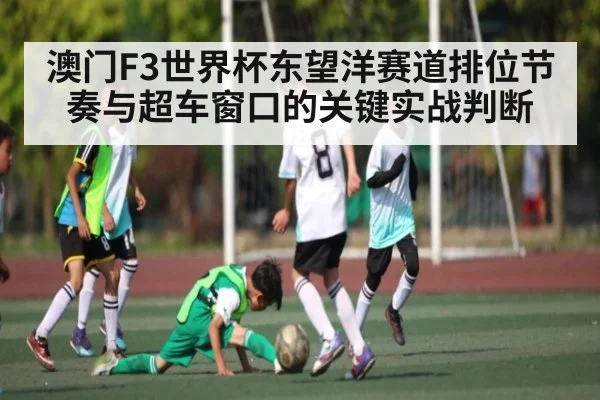 澳门F3世界杯东望洋赛道排位节奏与超车窗口的关键实战判断