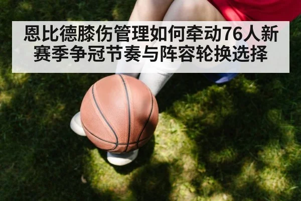 恩比德膝伤管理如何牵动76人新赛季争冠节奏与阵容轮换选择