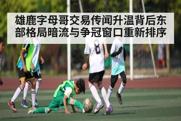 雄鹿字母哥交易传闻升温背后东部格局暗流与争冠窗口重新排序