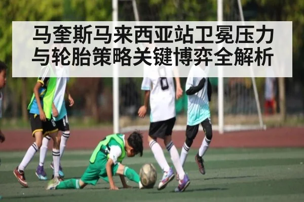 马奎斯马来西亚站卫冕压力与轮胎策略关键博弈全解析