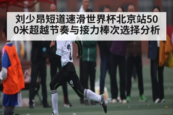 刘少昂短道速滑世界杯北京站500米超越节奏与接力棒次选择分析